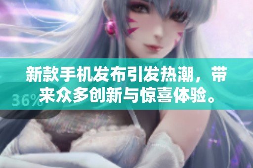 新款手机发布引发热潮，带来众多创新与惊喜体验。