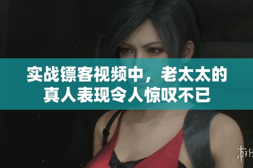 实战镖客视频中，老太太的真人表现令人惊叹不已