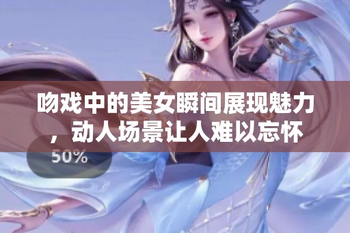 吻戏中的美女瞬间展现魅力，动人场景让人难以忘怀