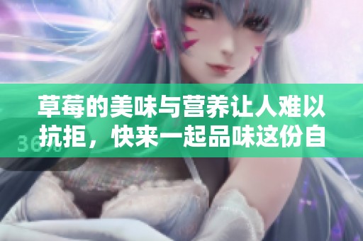 草莓的美味与营养让人难以抗拒，快来一起品味这份自然的甜蜜吧