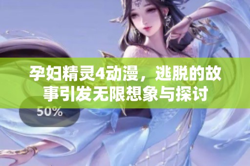 孕妇精灵4动漫，逃脱的故事引发无限想象与探讨