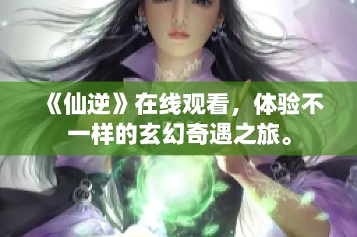 《仙逆》在线观看，体验不一样的玄幻奇遇之旅。