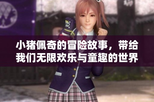 小猪佩奇的冒险故事，带给我们无限欢乐与童趣的世界