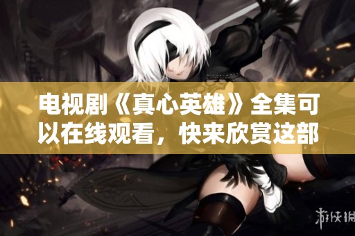 电视剧《真心英雄》全集可以在线观看，快来欣赏这部精彩作品吧