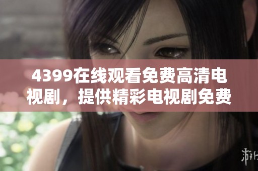 4399在线观看免费高清电视剧，提供精彩电视剧免费观看的平台与选择