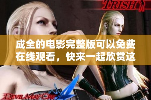 成全的电影完整版可以免费在线观看，快来一起欣赏这部精彩作品吧