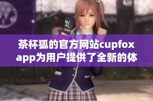 茶杯狐的官方网站cupfoxapp为用户提供了全新的体验与服务