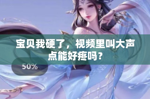 宝贝我硬了，视频里叫大声点能好疼吗？