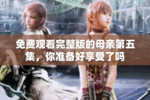 免费观看完整版的母亲第五集，你准备好享受了吗