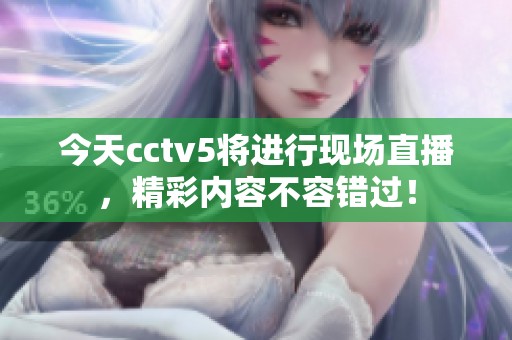 今天cctv5将进行现场直播，精彩内容不容错过！