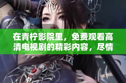 在青柠影院里，免费观看高清电视剧的精彩内容，尽情享受吧！