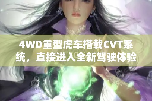4WD重型虎车搭载CVT系统，直接进入全新驾驶体验的旅程