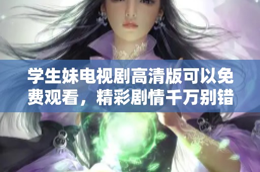 学生妹电视剧高清版可以免费观看，精彩剧情千万别错过哦