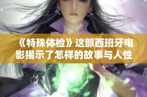 《特殊体检》这部西班牙电影揭示了怎样的故事与人性？带你深入了解。