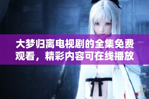 大梦归离电视剧的全集免费观看，精彩内容可在线播放。