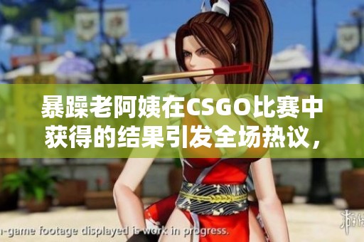 暴躁老阿姨在CSGO比赛中获得的结果引发全场热议，大家纷纷讨论表现。