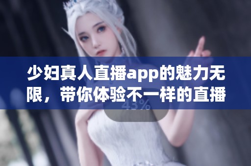 少妇真人直播app的魅力无限，带你体验不一样的直播乐趣