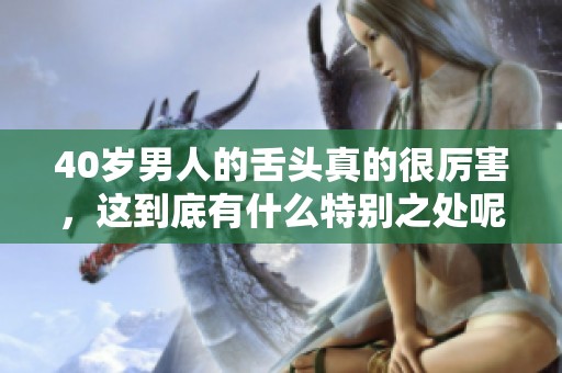 40岁男人的舌头真的很厉害，这到底有什么特别之处呢
