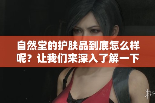 自然堂的护肤品到底怎么样呢？让我们来深入了解一下吧！
