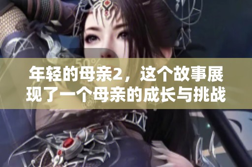 年轻的母亲2，这个故事展现了一个母亲的成长与挑战