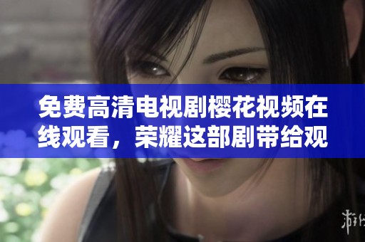 免费高清电视剧樱花视频在线观看，荣耀这部剧带给观众的精彩体验