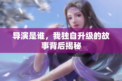 导演是谁，我独自升级的故事背后揭秘