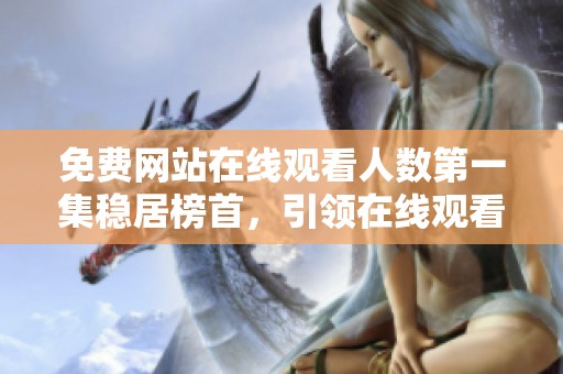 免费网站在线观看人数第一集稳居榜首，引领在线观看热潮