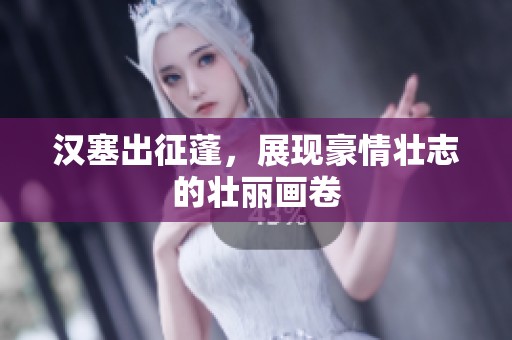汉塞出征蓬，展现豪情壮志的壮丽画卷