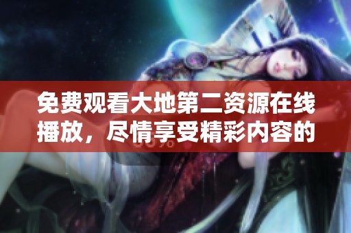 免费观看大地第二资源在线播放，尽情享受精彩内容的无限魅力