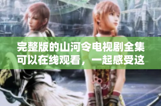 完整版的山河令电视剧全集可以在线观看，一起感受这部精彩作品的魅力吧