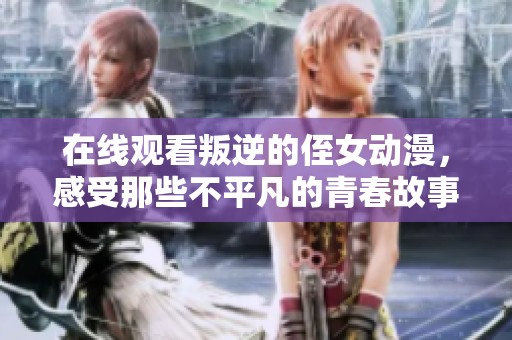 在线观看叛逆的侄女动漫，感受那些不平凡的青春故事