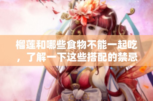 榴莲和哪些食物不能一起吃，了解一下这些搭配的禁忌吧