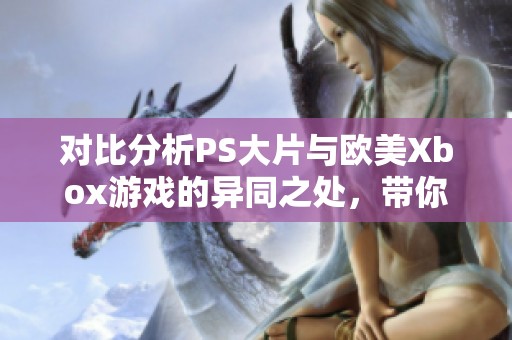 对比分析PS大片与欧美Xbox游戏的异同之处，带你深入了解二者差异