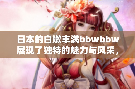 日本的白嫩丰满bbwbbw展现了独特的魅力与风采，引发关注与讨论