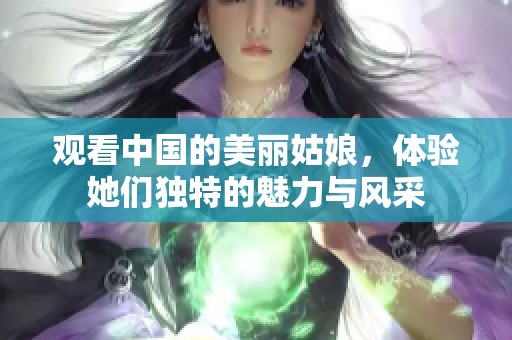 观看中国的美丽姑娘，体验她们独特的魅力与风采