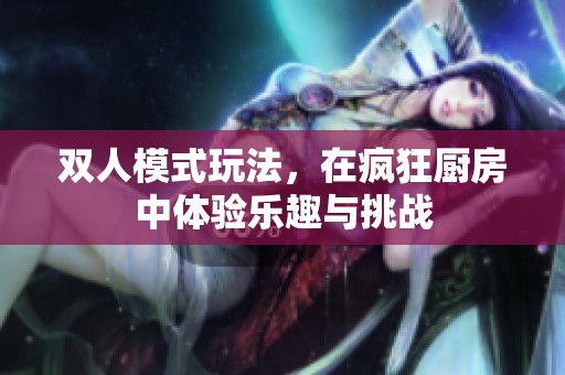 双人模式玩法，在疯狂厨房中体验乐趣与挑战