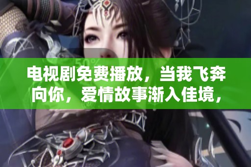 电视剧免费播放，当我飞奔向你，爱情故事渐入佳境，感动不已。