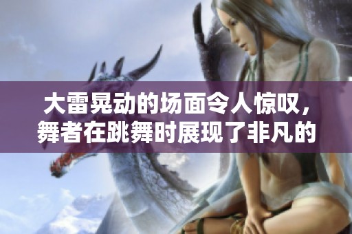 大雷晃动的场面令人惊叹，舞者在跳舞时展现了非凡的魅力