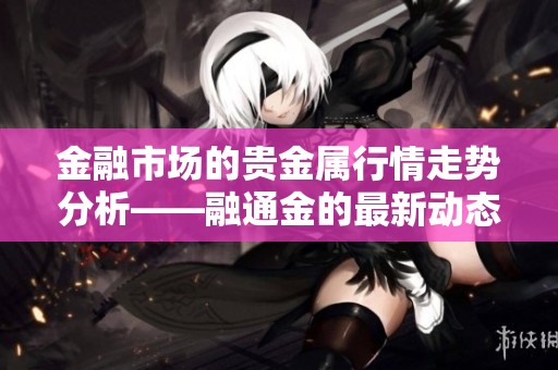 金融市场的贵金属行情走势分析——融通金的最新动态尽在其中