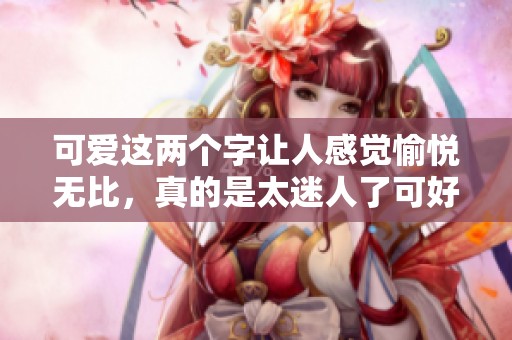 可爱这两个字让人感觉愉悦无比，真的是太迷人了可好。