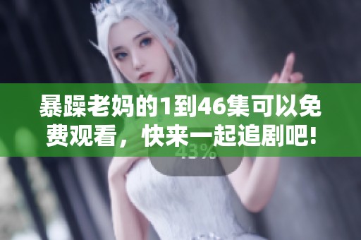 暴躁老妈的1到46集可以免费观看，快来一起追剧吧!