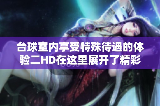 台球室内享受特殊待遇的体验二HD在这里展开了精彩故事