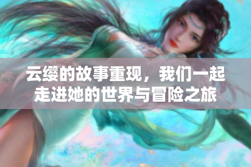 云缨的故事重现，我们一起走进她的世界与冒险之旅