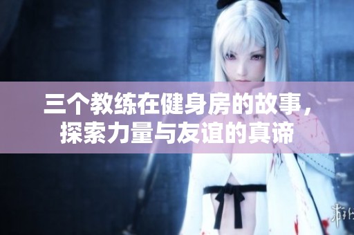 三个教练在健身房的故事，探索力量与友谊的真谛