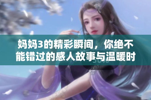妈妈3的精彩瞬间，你绝不能错过的感人故事与温暖时刻