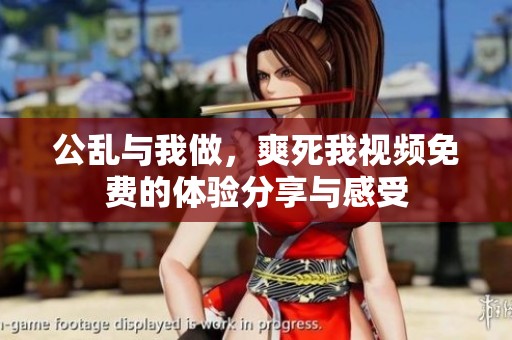 公乱与我做，爽死我视频免费的体验分享与感受