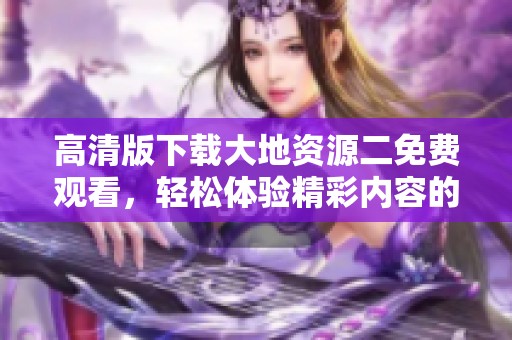 高清版下载大地资源二免费观看，轻松体验精彩内容的绝佳方式。