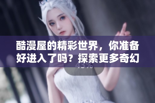 酷漫屋的精彩世界，你准备好进入了吗？探索更多奇幻之旅等着你！
