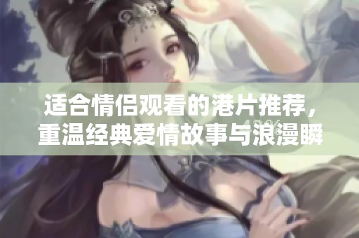 适合情侣观看的港片推荐，重温经典爱情故事与浪漫瞬间