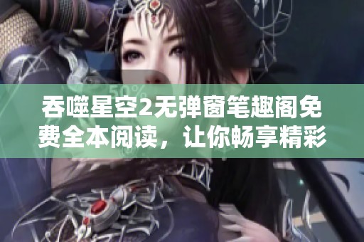 吞噬星空2无弹窗笔趣阁免费全本阅读，让你畅享精彩故事